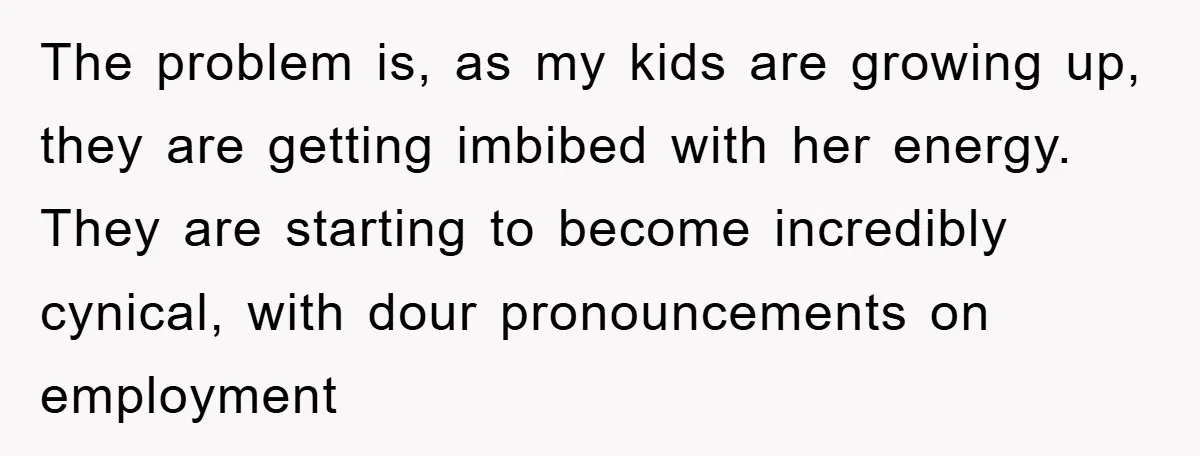 The problem is, as my kids are growing up, they are getting imbibed with her energy. They are starting to become incredibly cynical, with dour pronouncements on employment