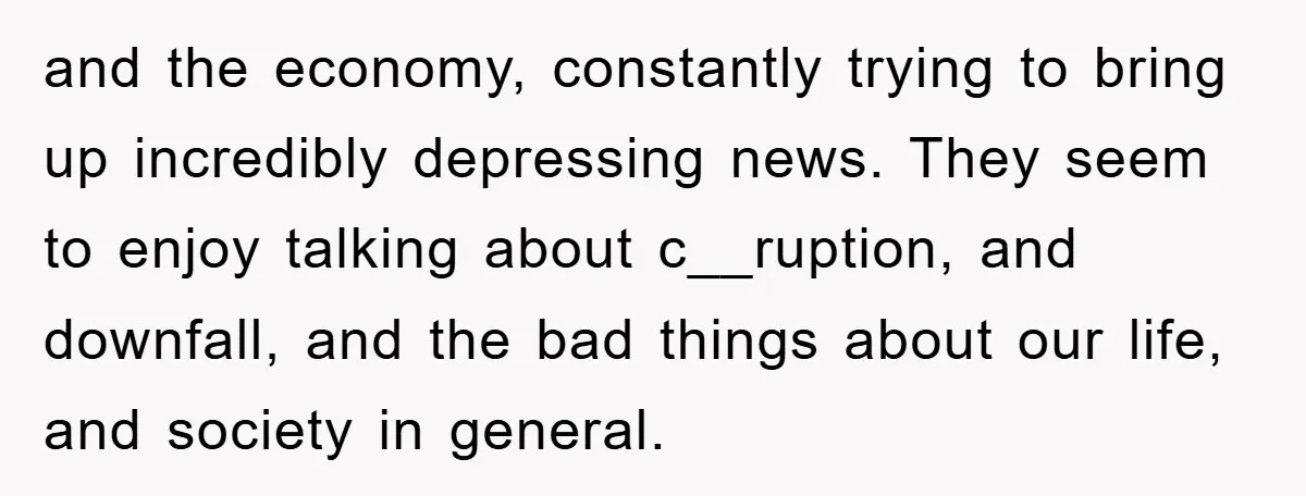 and the economy, constantly trying to bring up incredibly depressing news. They seem to enjoy talking about c__ruption, and downfall, and the bad things about our life, and society in...