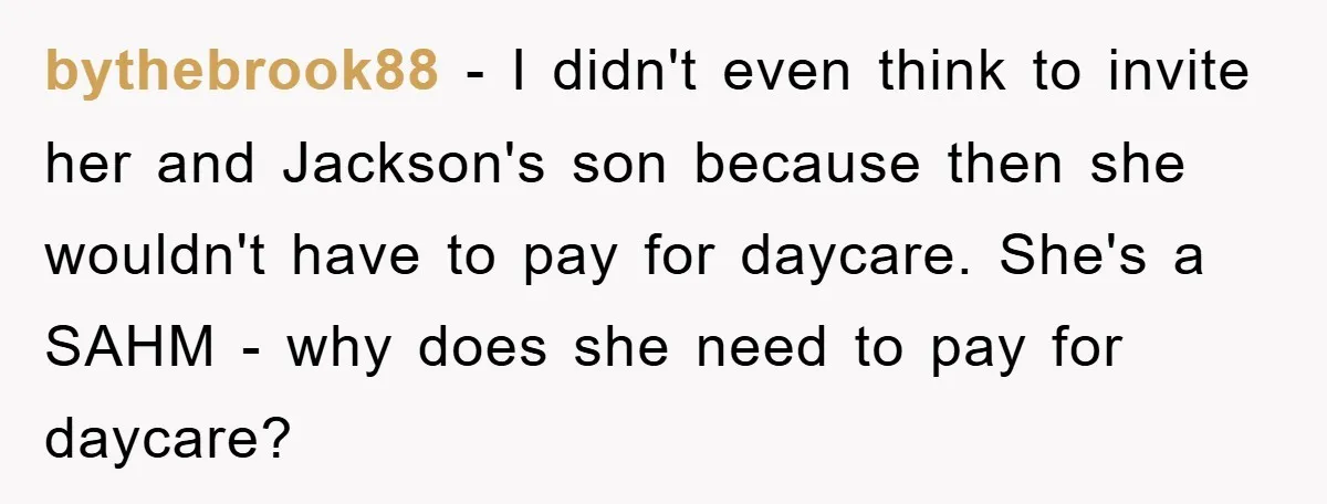 bythebrook88 − I didn't even think to invite her and Jackson's son because then she wouldn't have to pay for daycare. She's a SAHM - why does she need to...