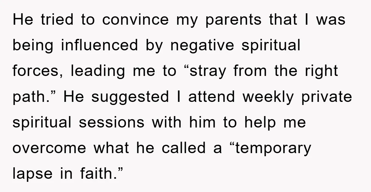 He tried to convince my parents that I was being influenced by negative spiritual forces, leading me to “stray from the right path.” He suggested I attend weekly private spiritual...