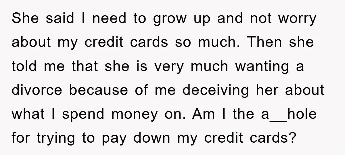 She said I need to grow up and not worry about my credit cards so much. Then she told me that she is very much wanting a divorce because of...