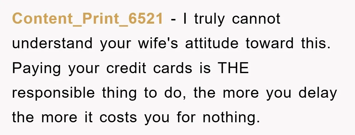 Content_Print_6521 − I truly cannot understand your wife's attitude toward this. Paying your credit cards is THE responsible thing to do, the more you delay the more it costs you...