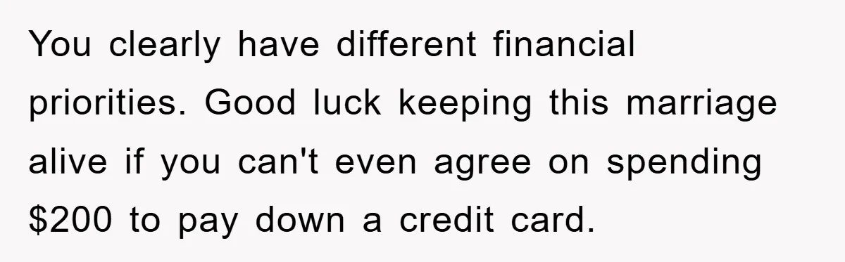 You clearly have different financial priorities. Good luck keeping this marriage alive if you can't even agree on spending $200 to pay down a credit card.