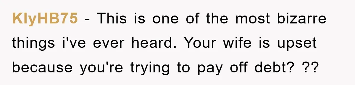 KlyHB75 − This is one of the most bizarre things i've ever heard. Your wife is upset because you're trying to pay off debt? ??