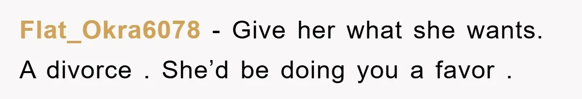 Flat_Okra6078 − Give her what she wants. A divorce . She’d be doing you a favor .