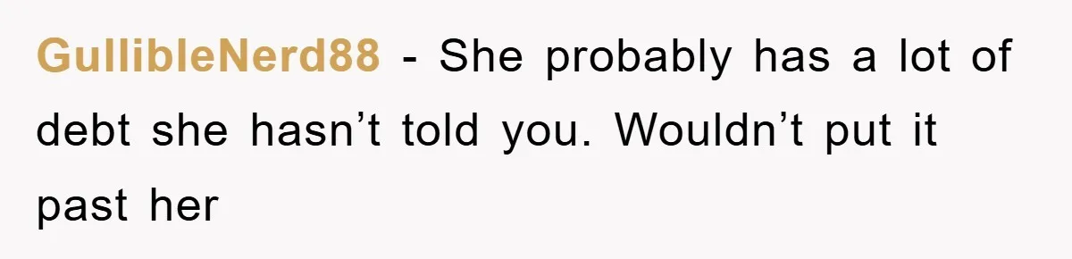 GullibleNerd88 − She probably has a lot of debt she hasn’t told you. Wouldn’t put it past her