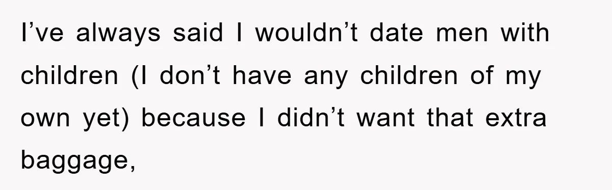 I’ve always said I wouldn’t date men with children (I don’t have any children of my own yet) because I didn’t want that extra baggage,