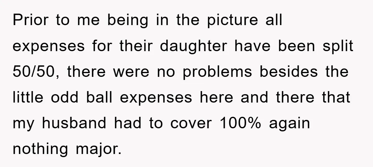 Prior to me being in the picture all expenses for their daughter have been split 50/50, there were no problems besides the little odd ball expenses here and there that...