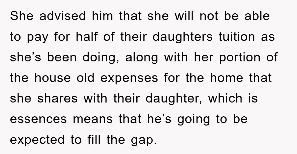 She advised him that she will not be able to pay for half of their daughters tuition as she’s been doing, along with her portion of the house old expenses...