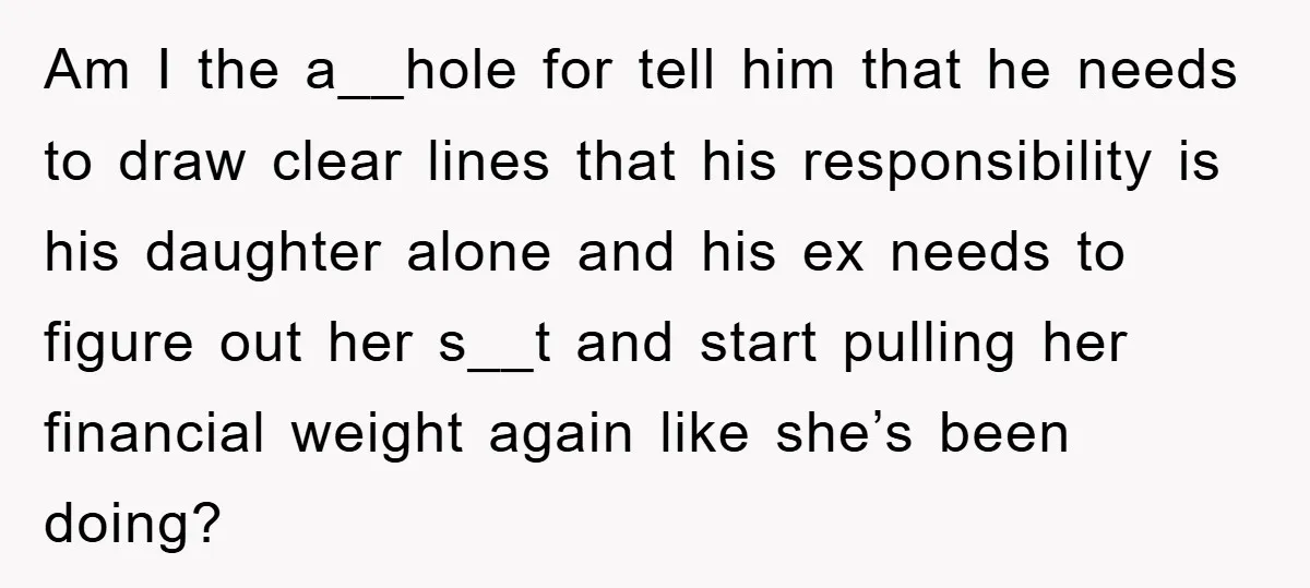 Am I the a__hole for tell him that he needs to draw clear lines that his responsibility is his daughter alone and his ex needs to figure out her s__t...