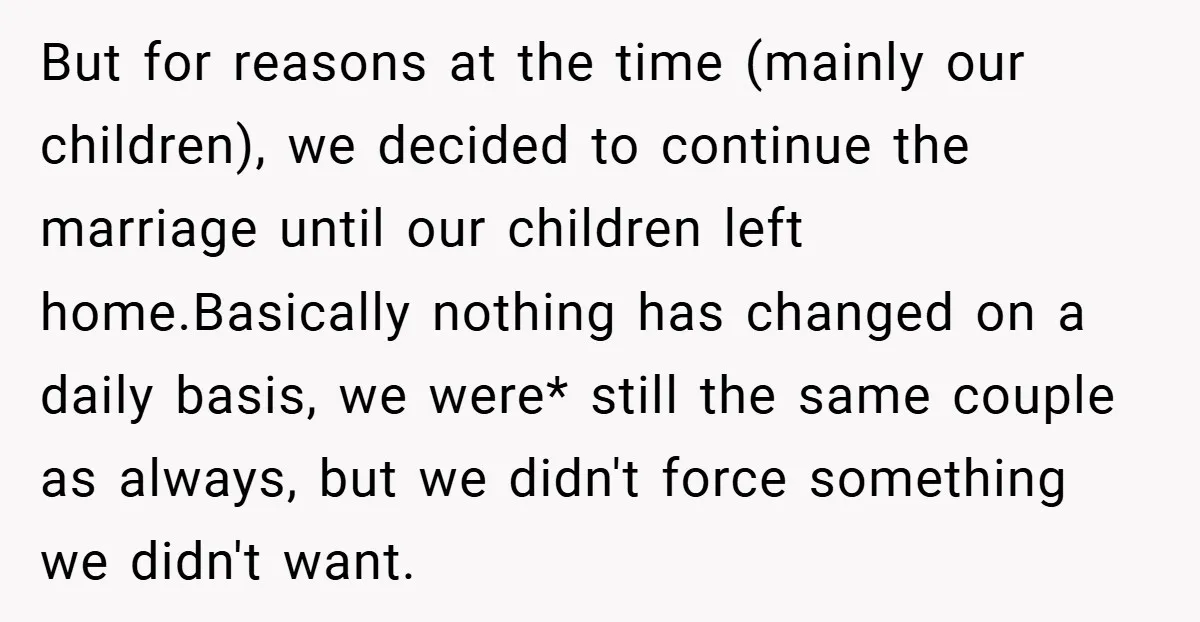 But for reasons at the time (mainly our children), we decided to continue the marriage until our children left home.Basically nothing has changed on a daily basis, we were* still...
