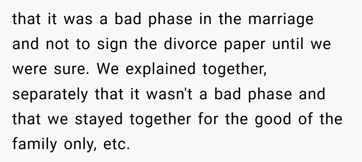 that it was a bad phase in the marriage and not to sign the divorce paper until we were sure. We explained together, separately that it wasn't a bad phase...