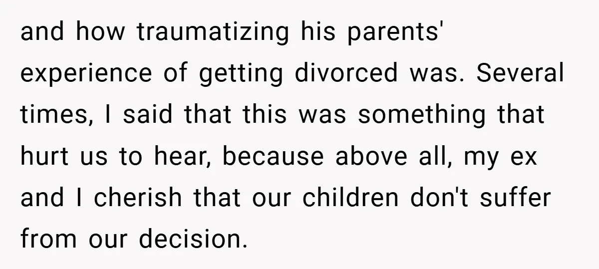 and how traumatizing his parents' experience of getting divorced was. Several times, I said that this was something that hurt us to hear, because above all, my ex and I...