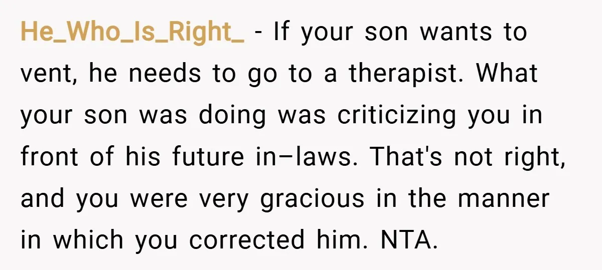 He_Who_Is_Right_ − If your son wants to vent, he needs to go to a therapist. What your son was doing was criticizing you in front of his future in–laws. That's...