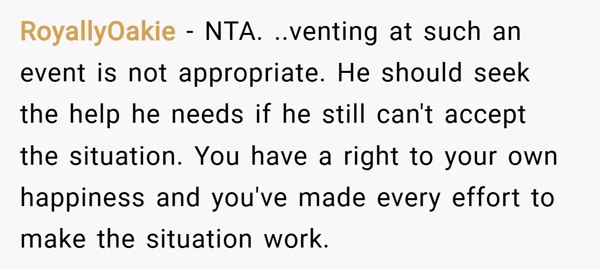 RoyallyOakie − NTA. ..venting at such an event is not appropriate. He should seek the help he needs if he still can't accept the situation. You have a right to...