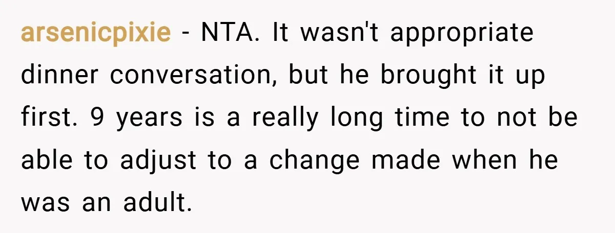 arsenicpixie − NTA. It wasn't appropriate dinner conversation, but he brought it up first. 9 years is a really long time to not be able to adjust to a change...