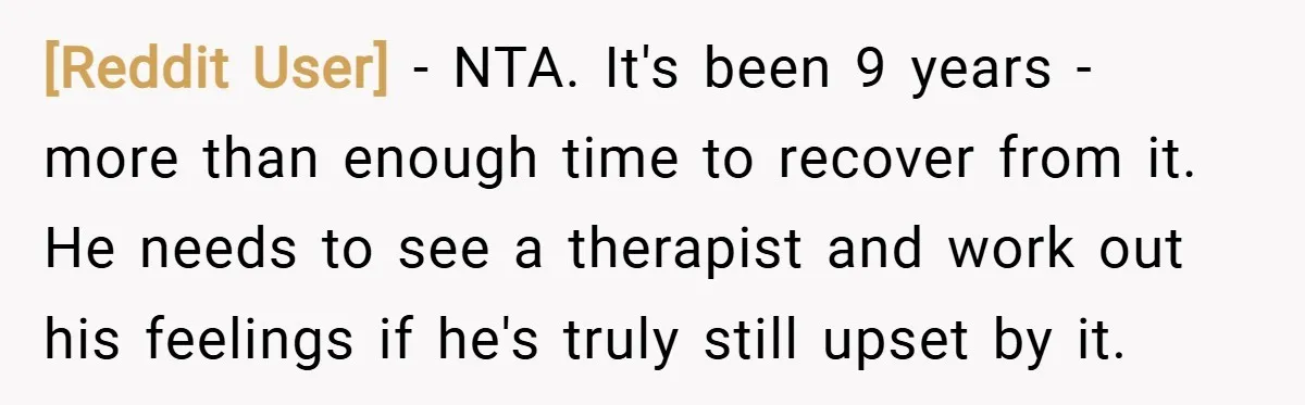 [Reddit User] − NTA. It's been 9 years - more than enough time to recover from it. He needs to see a therapist and work out his feelings if he's...