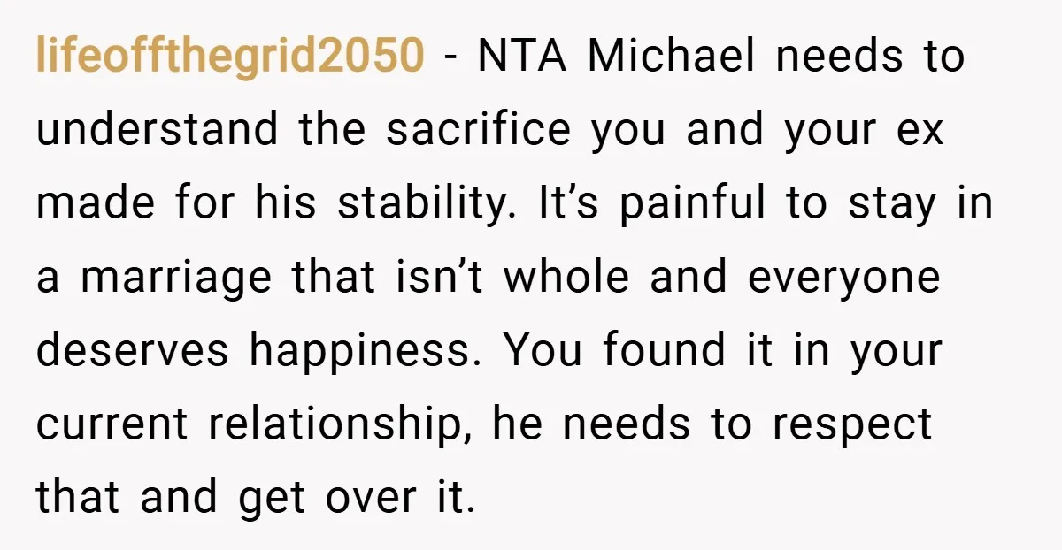 lifeoffthegrid2050 − NTA Michael needs to understand the sacrifice you and your ex made for his stability. It’s painful to stay in a marriage that isn’t whole and everyone deserves...