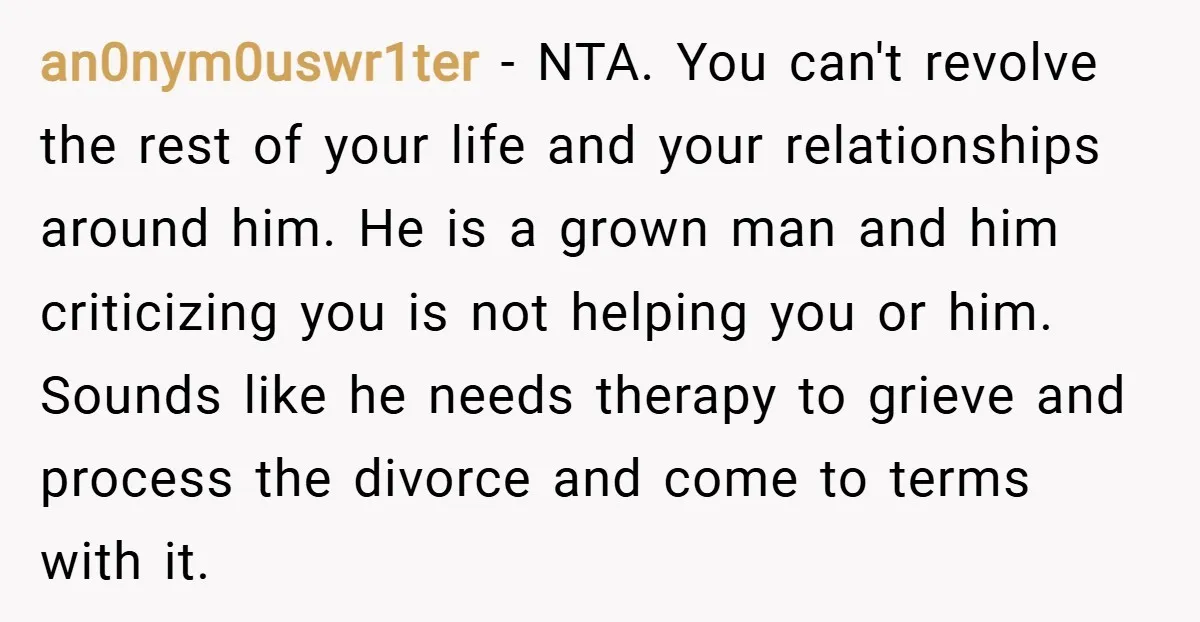 an0nym0uswr1ter − NTA. You can't revolve the rest of your life and your relationships around him. He is a grown man and him criticizing you is not helping you or...