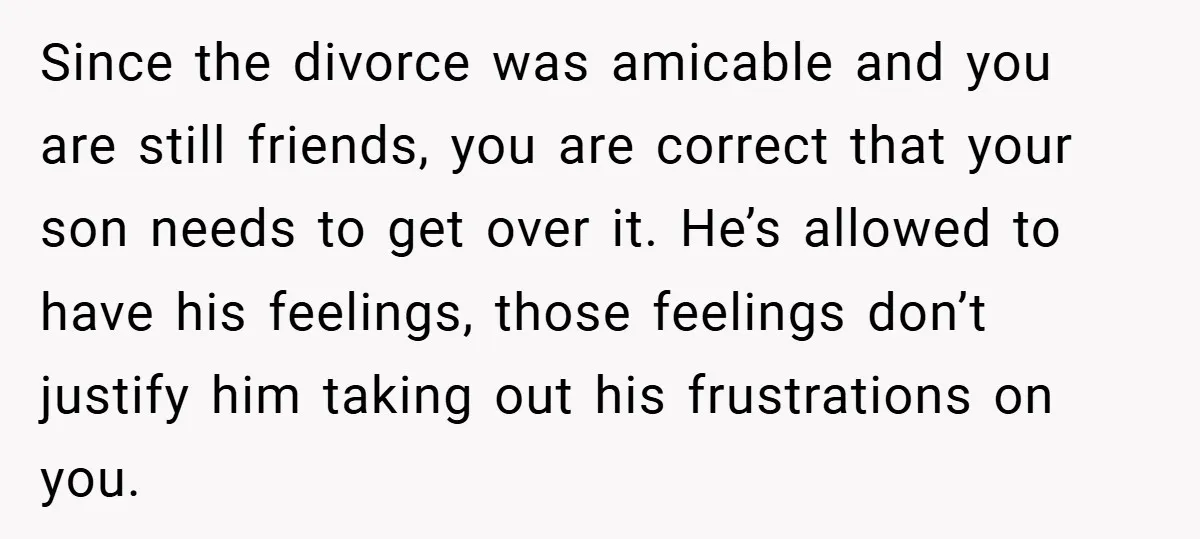 Since the divorce was amicable and you are still friends, you are correct that your son needs to get over it. He’s allowed to have his feelings, those feelings don’t...