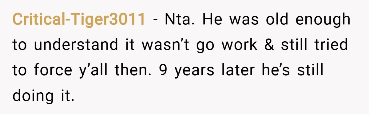 Critical-Tiger3011 − Nta. He was old enough to understand it wasn’t go work & still tried to force y’all then. 9 years later he’s still doing it.