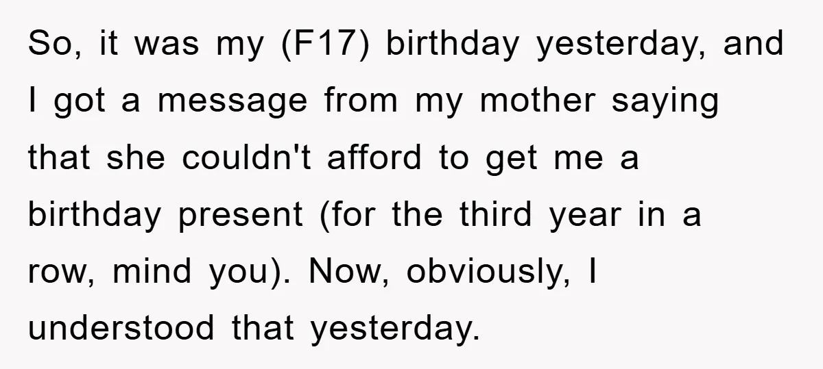 So, it was my (F17) birthday yesterday, and I got a message from my mother saying that she couldn't afford to get me a birthday present (for the third year...