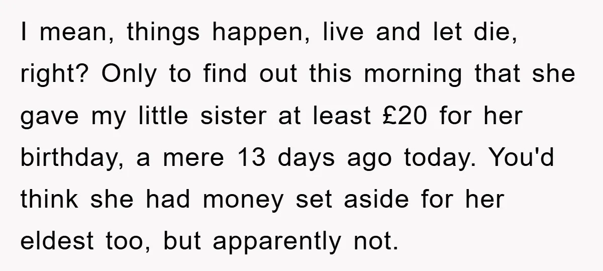 I mean, things happen, live and let die, right? Only to find out this morning that she gave my little sister at least £20 for her birthday, a mere 13...