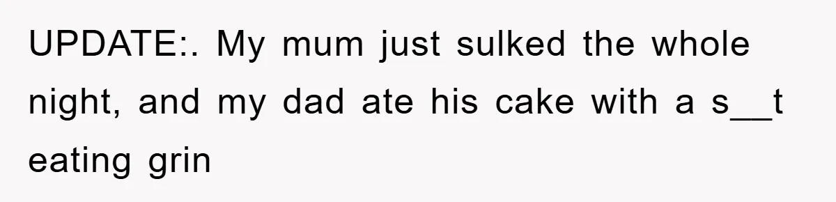 UPDATE:. My mum just sulked the whole night, and my dad ate his cake with a s__t eating grin