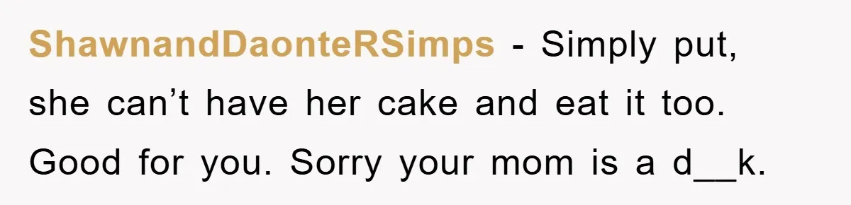 ShawnandDaonteRSimps − Simply put, she can’t have her cake and eat it too. Good for you. Sorry your mom is a d__k.