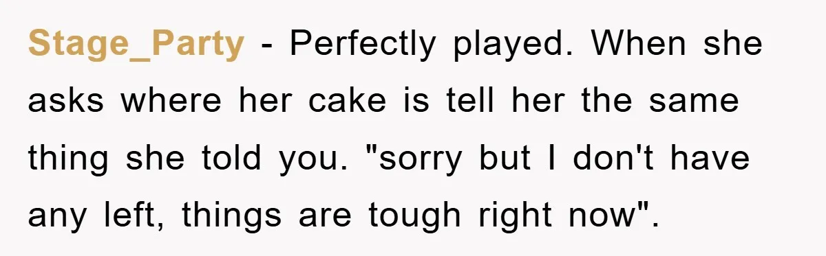 Stage_Party − Perfectly played. When she asks where her cake is tell her the same thing she told you. "sorry but I don't have any left, things are tough right...