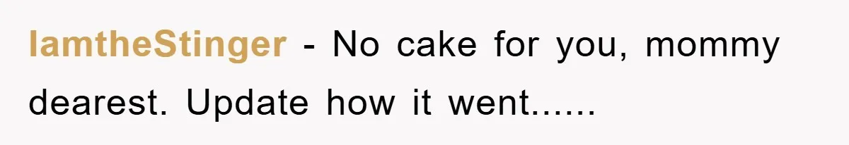 IamtheStinger − No cake for you, mommy dearest. Update how it went......