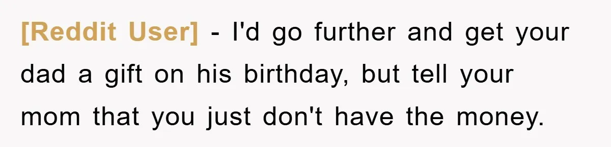 [Reddit User] − I'd go further and get your dad a gift on his birthday, but tell your mom that you just don't have the money.