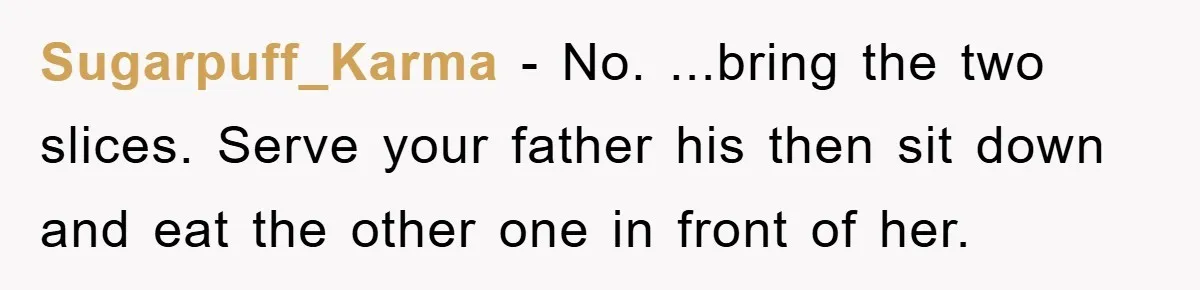 Sugarpuff_Karma − No. ...bring the two slices. Serve your father his then sit down and eat the other one in front of her.