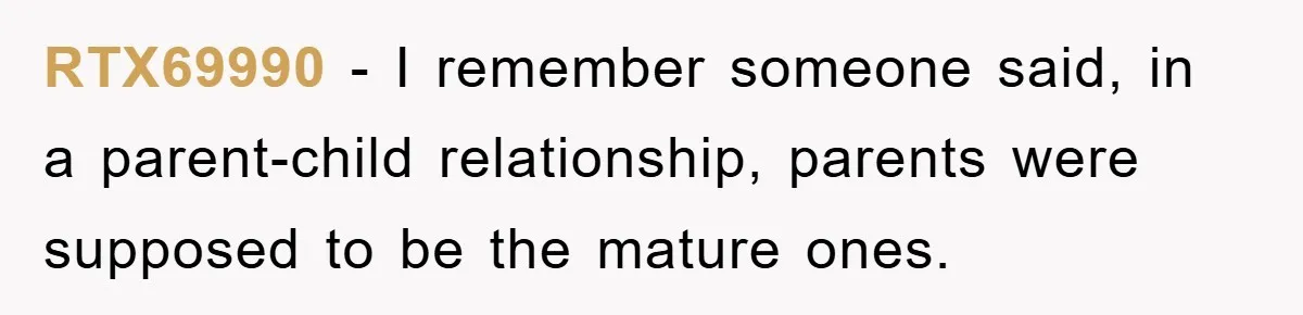 RTX69990 − I remember someone said, in a parent-child relationship, parents were supposed to be the mature ones.