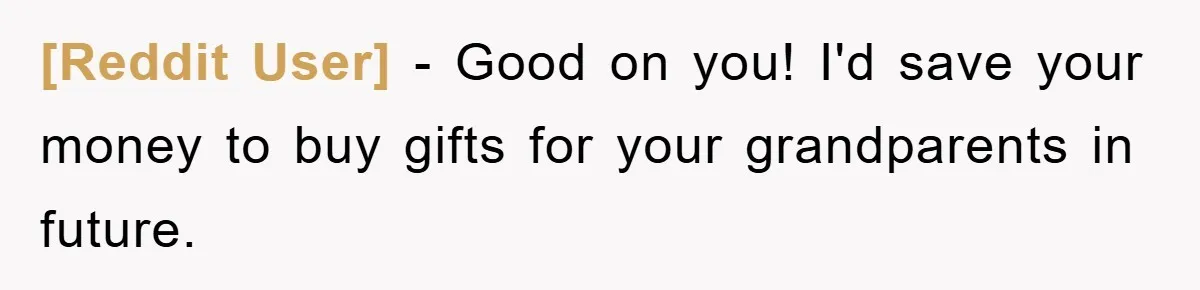 [Reddit User] − Good on you! I'd save your money to buy gifts for your grandparents in future.