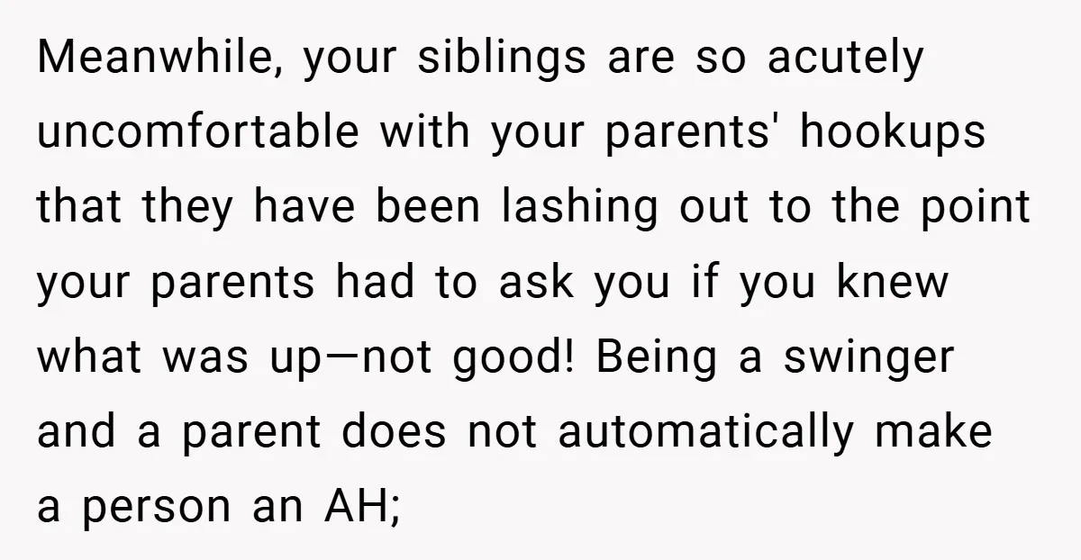Meanwhile, your siblings are so acutely uncomfortable with your parents' hookups that they have been lashing out to the point your parents had to ask you if you knew what...