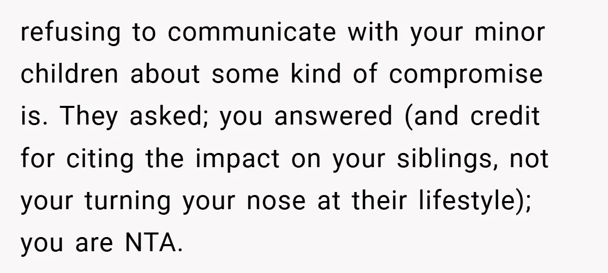 refusing to communicate with your minor children about some kind of compromise is. They asked; you answered (and credit for citing the impact on your siblings, not your turning your...