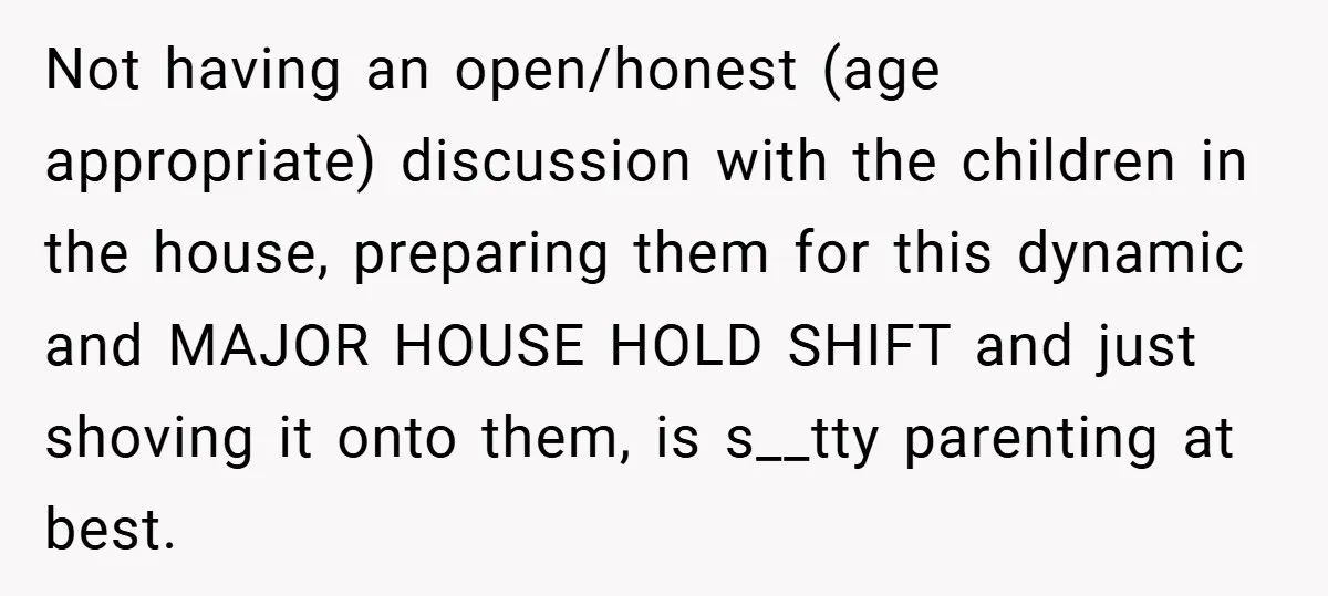 Not having an open/honest (age appropriate) discussion with the children in the house, preparing them for this dynamic and MAJOR HOUSE HOLD SHIFT and just shoving it onto them, is...