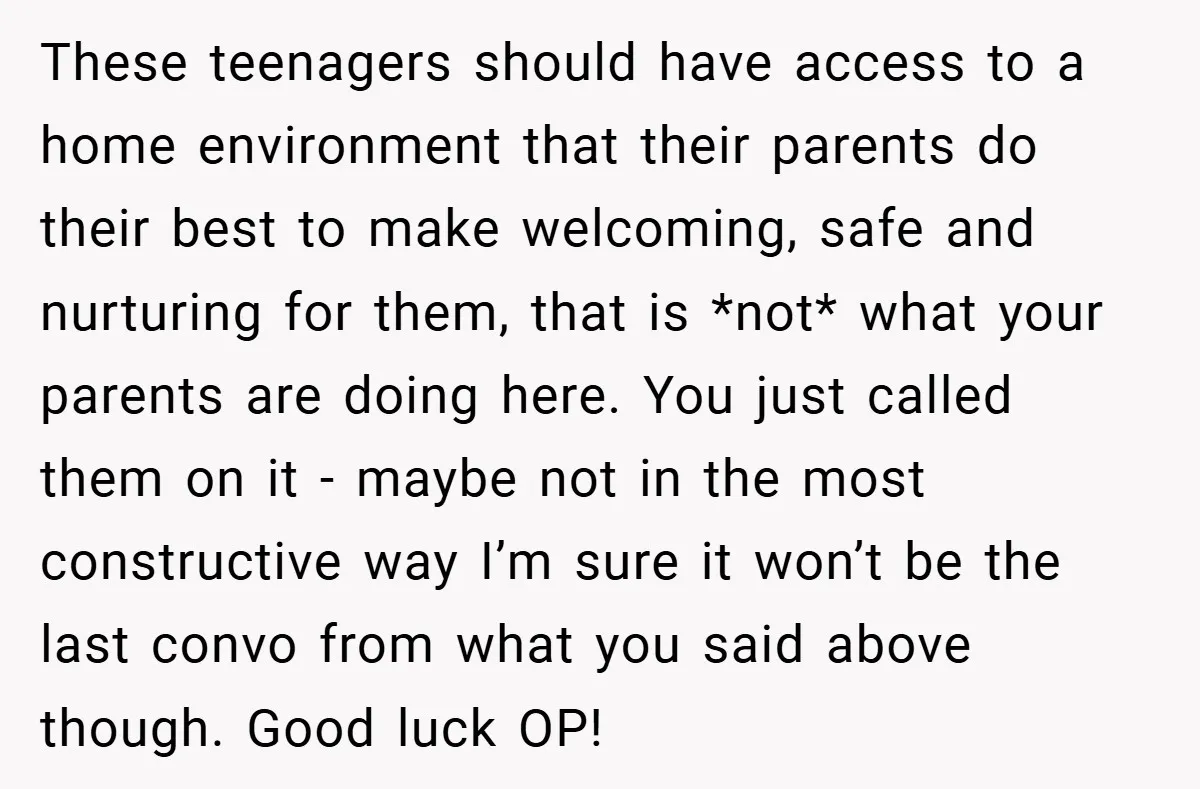 These teenagers should have access to a home environment that their parents do their best to make welcoming, safe and nurturing for them, that is *not* what your parents are...