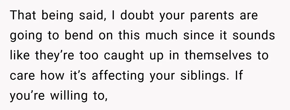 That being said, I doubt your parents are going to bend on this much since it sounds like they’re too caught up in themselves to care how it’s affecting your...