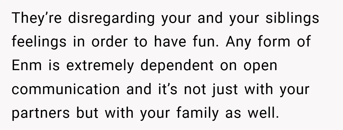 They’re disregarding your and your siblings feelings in order to have fun. Any form of Enm is extremely dependent on open communication and it’s not just with your partners but...