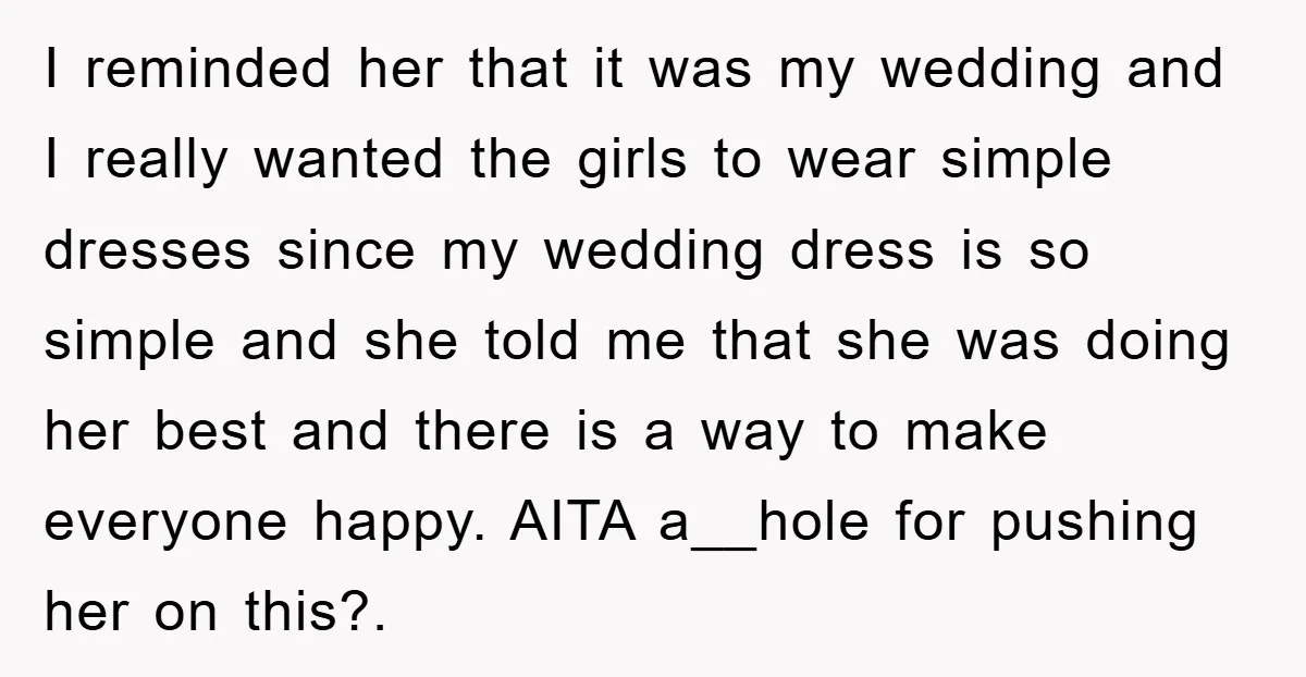 I reminded her that it was my wedding and I really wanted the girls to wear simple dresses since my wedding dress is so simple and she told me that...