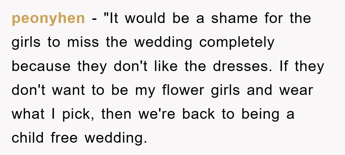 peonyhen − "It would be a shame for the girls to miss the wedding completely because they don't like the dresses. If they don't want to be my flower girls...