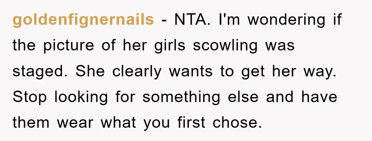 goldenfignernails − NTA. I'm wondering if the picture of her girls scowling was staged. She clearly wants to get her way. Stop looking for something else and have them wear...