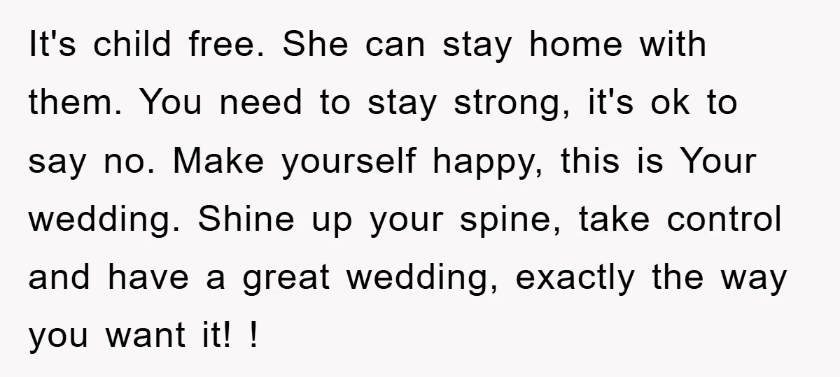 It's child free. She can stay home with them. You need to stay strong, it's ok to say no. Make yourself happy, this is Your wedding. Shine up your spine,...