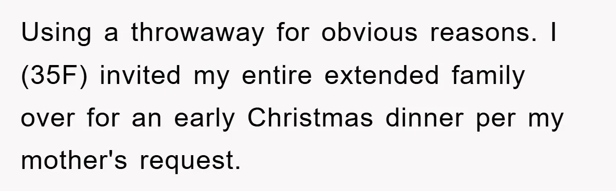 Using a throwaway for obvious reasons. I (35F) invited my entire extended family over for an early Christmas dinner per my mother's request.