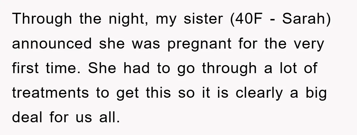 Through the night, my sister (40F - Sarah) announced she was pregnant for the very first time. She had to go through a lot of treatments to get this so...