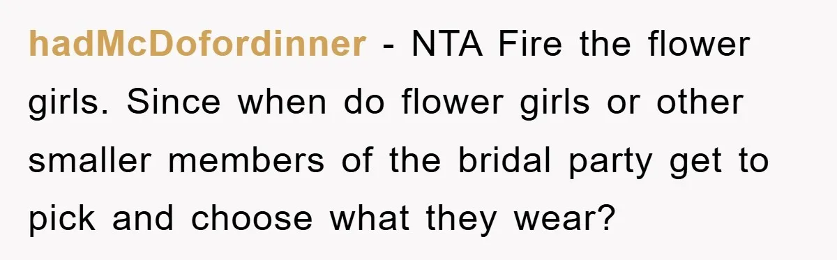 hadMcDofordinner − NTA Fire the flower girls. Since when do flower girls or other smaller members of the bridal party get to pick and choose what they wear?