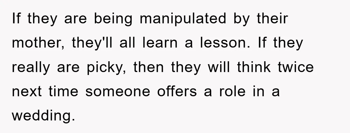 If they are being manipulated by their mother, they'll all learn a lesson. If they really are picky, then they will think twice next time someone offers a role in...