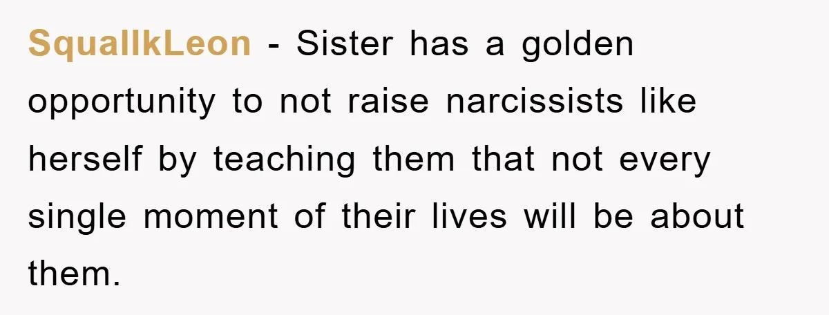 SquallkLeon − Sister has a golden opportunity to not raise narcissists like herself by teaching them that not every single moment of their lives will be about them.